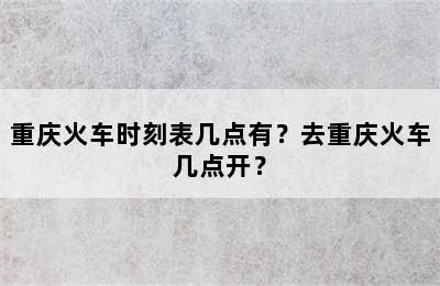 重庆火车时刻表几点有？去重庆火车几点开？