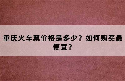 重庆火车票价格是多少？如何购买最便宜？