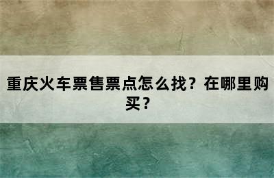 重庆火车票售票点怎么找？在哪里购买？