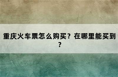 重庆火车票怎么购买？在哪里能买到？