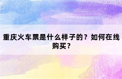 重庆火车票是什么样子的？如何在线购买？