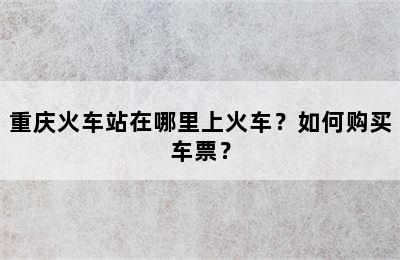 重庆火车站在哪里上火车？如何购买车票？