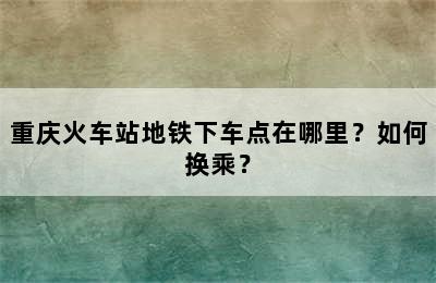 重庆火车站地铁下车点在哪里？如何换乘？