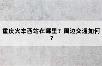 重庆火车西站在哪里？周边交通如何？