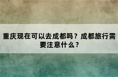 重庆现在可以去成都吗？成都旅行需要注意什么？
