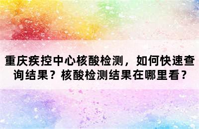 重庆疾控中心核酸检测，如何快速查询结果？核酸检测结果在哪里看？