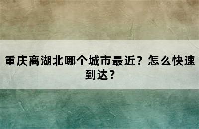 重庆离湖北哪个城市最近？怎么快速到达？