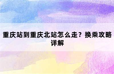 重庆站到重庆北站怎么走？换乘攻略详解