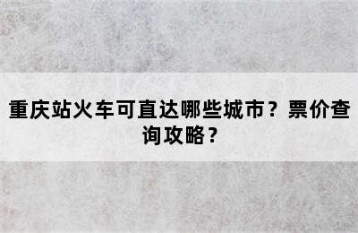 重庆站火车可直达哪些城市？票价查询攻略？