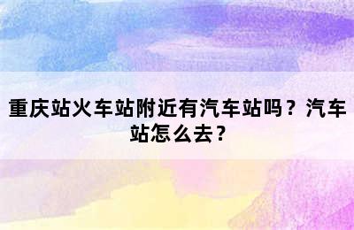 重庆站火车站附近有汽车站吗？汽车站怎么去？