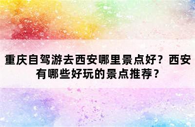重庆自驾游去西安哪里景点好？西安有哪些好玩的景点推荐？