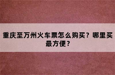 重庆至万州火车票怎么购买？哪里买最方便？