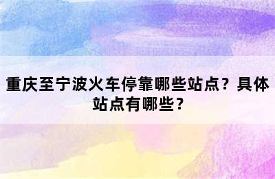 重庆至宁波火车停靠哪些站点？具体站点有哪些？
