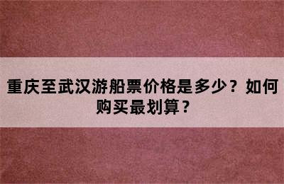 重庆至武汉游船票价格是多少？如何购买最划算？