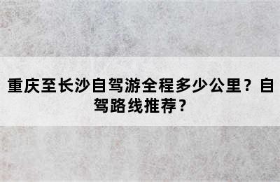 重庆至长沙自驾游全程多少公里？自驾路线推荐？