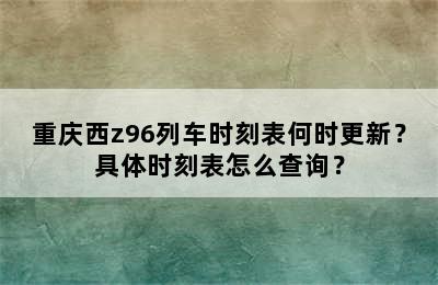 重庆西z96列车时刻表何时更新？具体时刻表怎么查询？