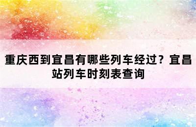 重庆西到宜昌有哪些列车经过？宜昌站列车时刻表查询