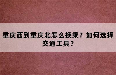 重庆西到重庆北怎么换乘？如何选择交通工具？
