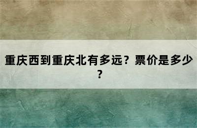 重庆西到重庆北有多远？票价是多少？