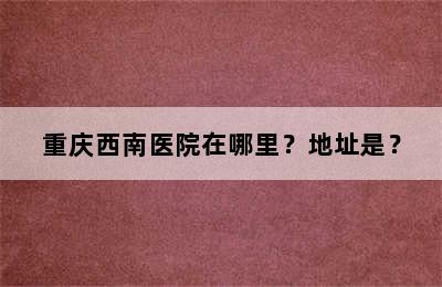 重庆西南医院在哪里？地址是？