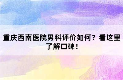 重庆西南医院男科评价如何？看这里了解口碑！