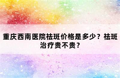 重庆西南医院祛斑价格是多少？祛斑治疗贵不贵？