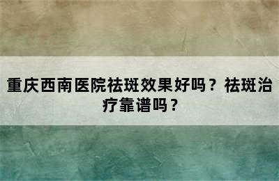重庆西南医院祛斑效果好吗？祛斑治疗靠谱吗？