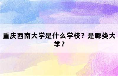 重庆西南大学是什么学校？是哪类大学？