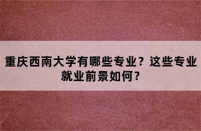 重庆西南大学有哪些专业？这些专业就业前景如何？
