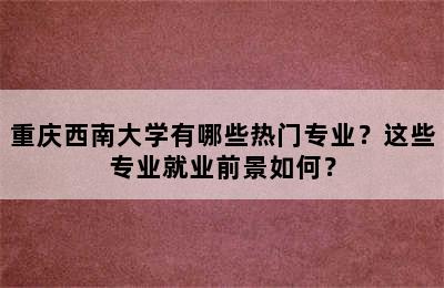 重庆西南大学有哪些热门专业？这些专业就业前景如何？