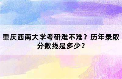 重庆西南大学考研难不难？历年录取分数线是多少？