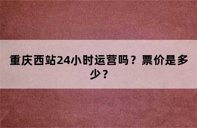 重庆西站24小时运营吗？票价是多少？