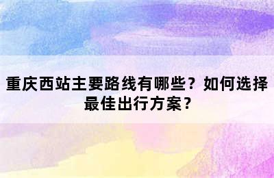 重庆西站主要路线有哪些？如何选择最佳出行方案？