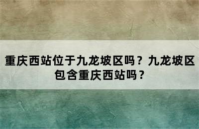 重庆西站位于九龙坡区吗？九龙坡区包含重庆西站吗？