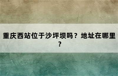 重庆西站位于沙坪坝吗？地址在哪里？