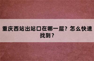 重庆西站出站口在哪一层？怎么快速找到？
