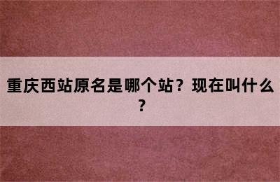 重庆西站原名是哪个站？现在叫什么？