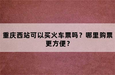 重庆西站可以买火车票吗？哪里购票更方便？