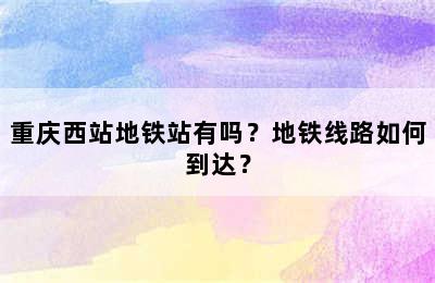 重庆西站地铁站有吗？地铁线路如何到达？