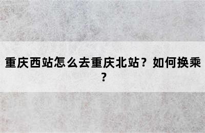 重庆西站怎么去重庆北站？如何换乘？