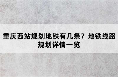 重庆西站规划地铁有几条？地铁线路规划详情一览