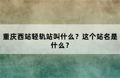 重庆西站轻轨站叫什么？这个站名是什么？