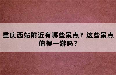 重庆西站附近有哪些景点？这些景点值得一游吗？