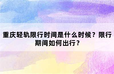 重庆轻轨限行时间是什么时候？限行期间如何出行？