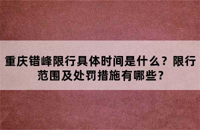 重庆错峰限行具体时间是什么？限行范围及处罚措施有哪些？