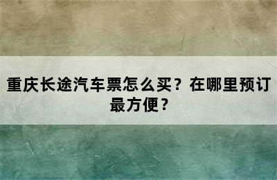 重庆长途汽车票怎么买？在哪里预订最方便？