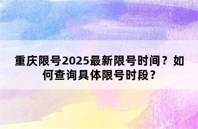 重庆限号2025最新限号时间？如何查询具体限号时段？