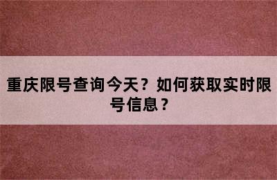 重庆限号查询今天？如何获取实时限号信息？