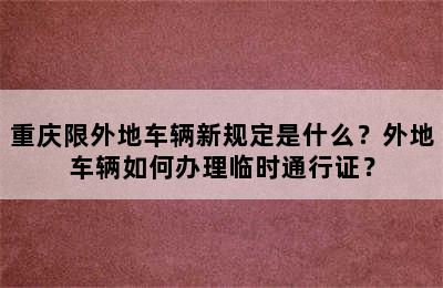 重庆限外地车辆新规定是什么？外地车辆如何办理临时通行证？