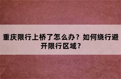重庆限行上桥了怎么办？如何绕行避开限行区域？